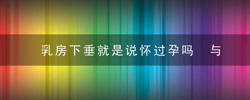 乳房下垂就是说怀过孕吗 与多种多样要素相关